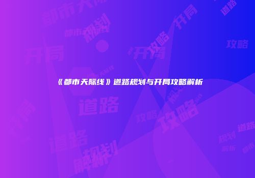 《都市天际线》道路规划与开局攻略解析