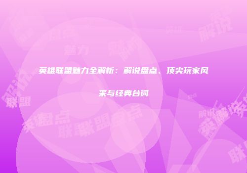 英雄联盟魅力全解析：解说盘点、顶尖玩家风采与经典台词