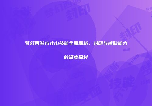 梦幻西游方寸山技能全面解析：封印与辅助能力的深度探讨
