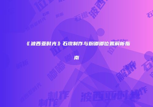 《波西亚时光》石墩制作与粉嘟嘟位置解析指南