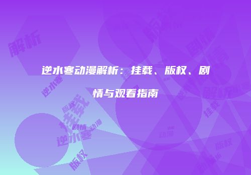 逆水寒动漫解析：挂载、版权、剧情与观看指南