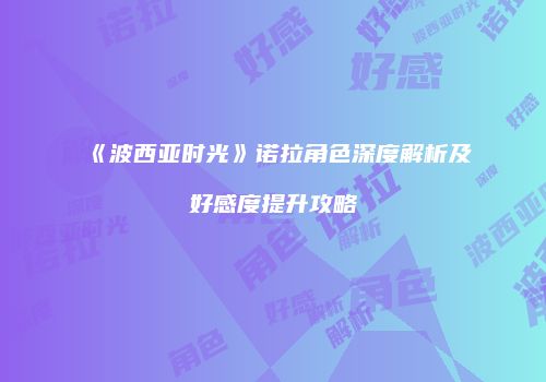 《波西亚时光》诺拉角色深度解析及好感度提升攻略