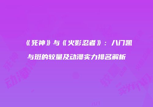 《死神》与《火影忍者》：八门凯与斑的较量及动漫实力排名解析