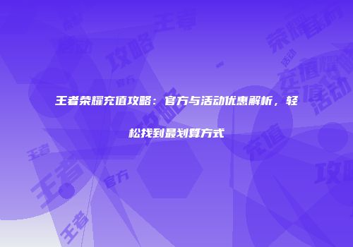 王者荣耀充值攻略：官方与活动优惠解析，轻松找到最划算方式
