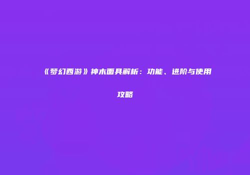 《梦幻西游》神木面具解析：功能、进阶与使用攻略