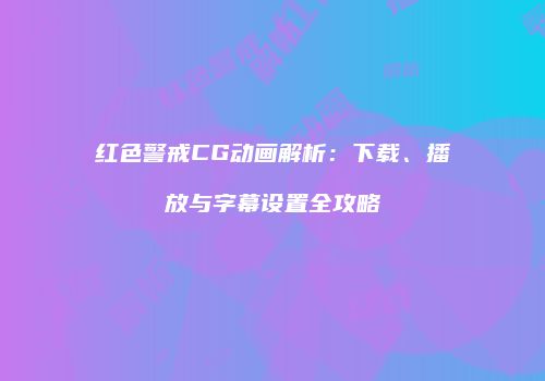 红色警戒CG动画解析：下载、播放与字幕设置全攻略