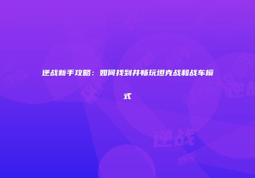 逆战新手攻略：如何找到并畅玩坦克战和战车模式