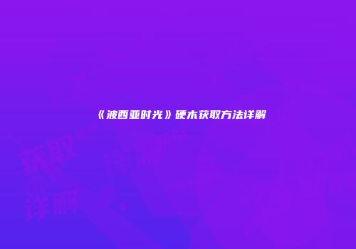 《波西亚时光》硬木获取方法详解