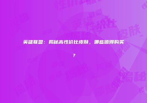 英雄联盟：揭秘高性价比皮肤，哪些值得购买？