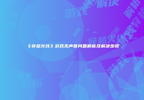 《穿越火线》游戏无声音问题解析及解决步骤