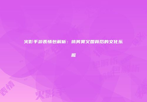 火影手游表情包解析：搞笑奥义图背后的文化乐趣