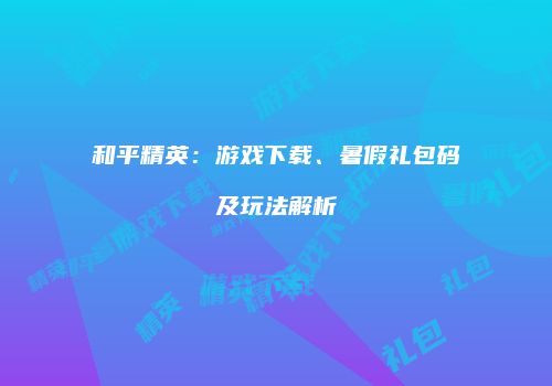 和平精英：游戏下载、暑假礼包码及玩法解析
