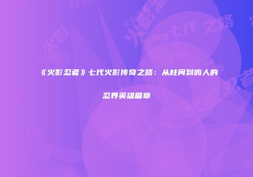 《火影忍者》七代火影传奇之路：从柱间到鸣人的忍界英雄篇章