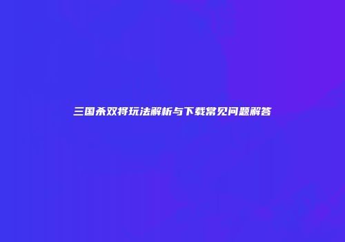 三国杀双将玩法解析与下载常见问题解答