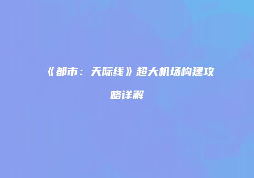 《都市：天际线》超大机场构建攻略详解