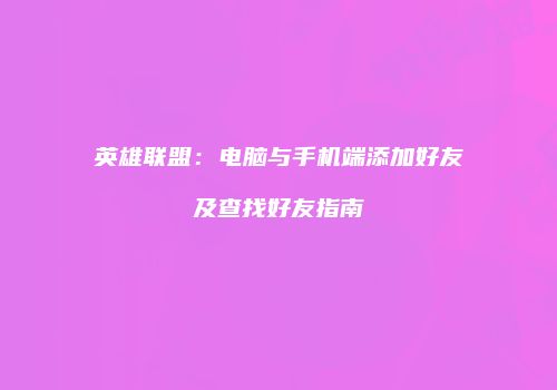 英雄联盟：电脑与手机端添加好友及查找好友指南
