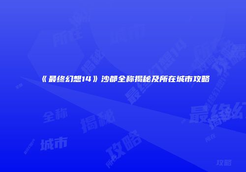 《最终幻想14》沙都全称揭秘及所在城市攻略