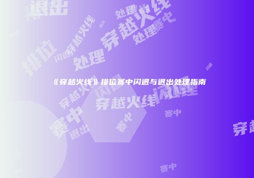《穿越火线》排位赛中闪退与退出处理指南