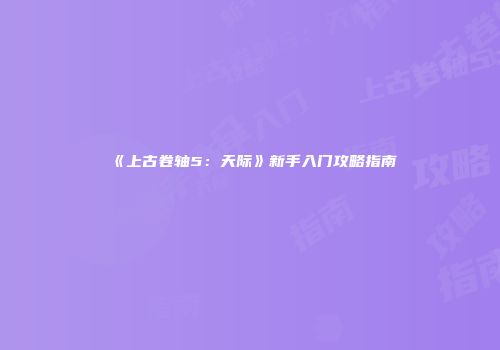 《上古卷轴5：天际》新手入门攻略指南