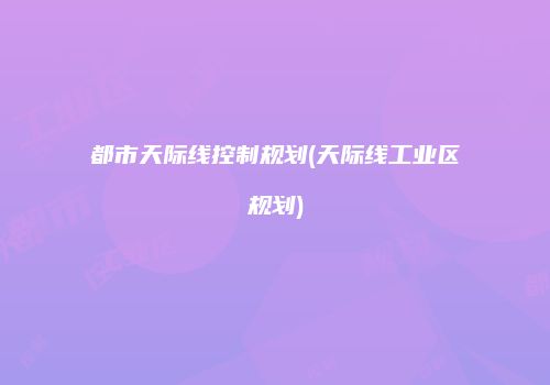 都市天际线控制规划(天际线工业区规划)