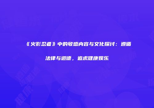 《火影忍者》中的敏感内容与文化探讨：遵循法律与道德，追求健康娱乐