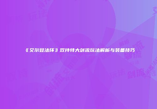 《艾尔登法环》双持特大剑流玩法解析与装备技巧