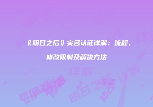 《明日之后》实名认证详解：流程、修改限制及解决方法