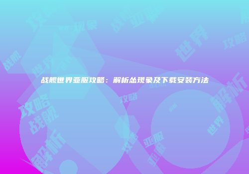 战舰世界亚服攻略：解析怂现象及下载安装方法