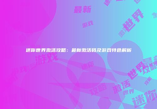 迷你世界激活攻略：最新激活码及游戏特色解析
