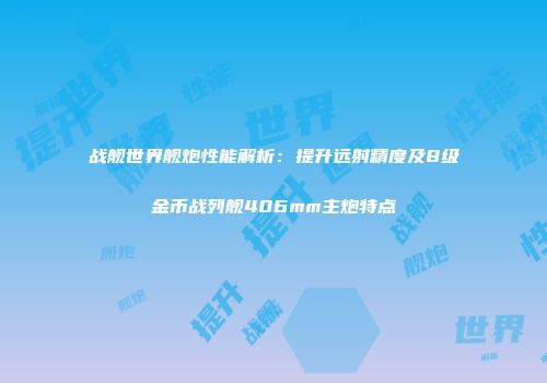 战舰世界舰炮性能解析：提升远射精度及8级金币战列舰406mm主炮特点
