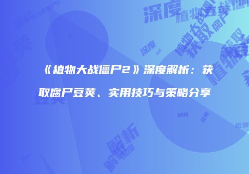 《植物大战僵尸2》深度解析：获取腐尸豆荚、实用技巧与策略分享
