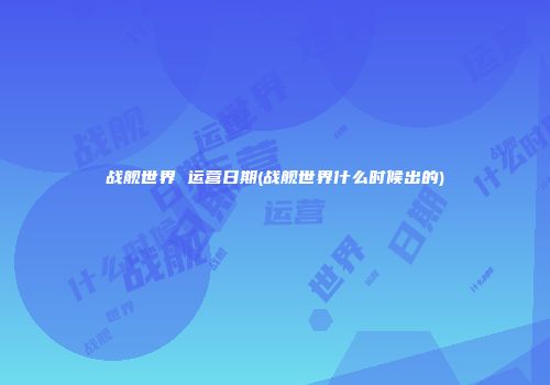 战舰世界 运营日期(战舰世界什么时候出的)