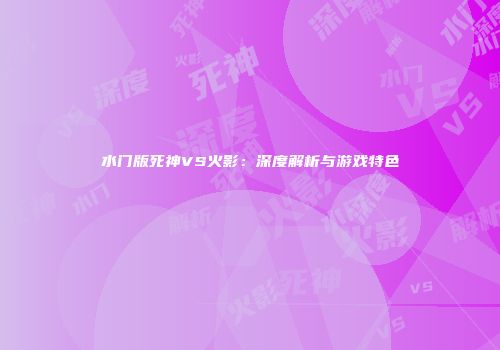 水门版死神VS火影：深度解析与游戏特色