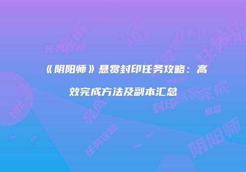 《阴阳师》悬赏封印任务攻略：高效完成方法及副本汇总