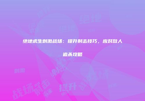 绝地求生刺激战场：提升射击技巧，应对敌人追杀攻略