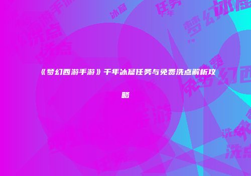 《梦幻西游手游》千年冰窟任务与免费洗点解析攻略