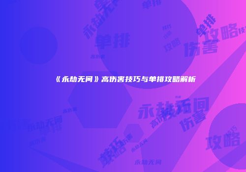 《永劫无间》高伤害技巧与单排攻略解析