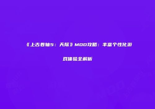 《上古卷轴5：天际》MOD攻略：丰富个性化游戏体验全解析