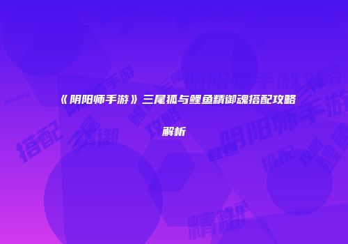 《阴阳师手游》三尾狐与鲤鱼精御魂搭配攻略解析