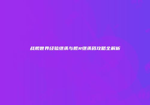 战舰世界经验继承与舰R继承码攻略全解析