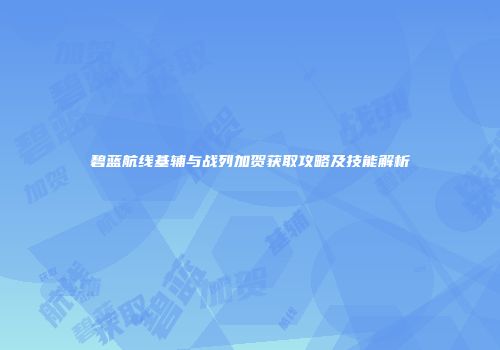 碧蓝航线基辅与战列加贺获取攻略及技能解析