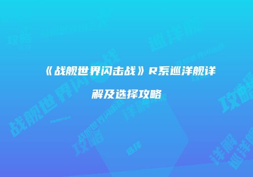 《战舰世界闪击战》R系巡洋舰详解及选择攻略