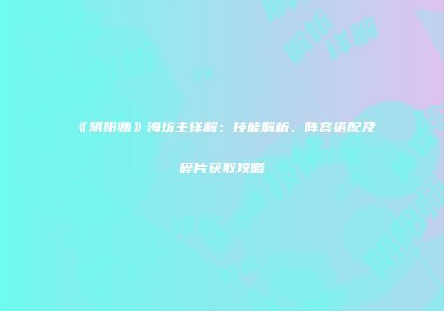 《阴阳师》海坊主详解：技能解析、阵容搭配及碎片获取攻略