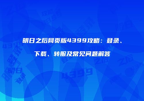 明日之后网页版4399攻略：登录、下载、转服及常见问题解答