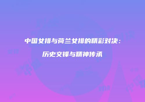 中国女排与荷兰女排的精彩对决：历史交锋与精神传承