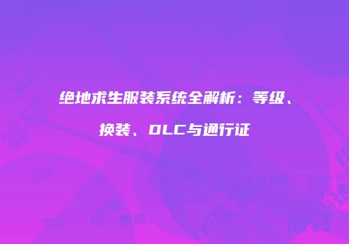绝地求生服装系统全解析：等级、换装、DLC与通行证