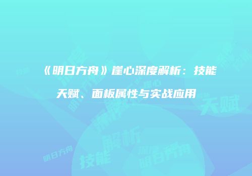 《明日方舟》崖心深度解析：技能天赋、面板属性与实战应用
