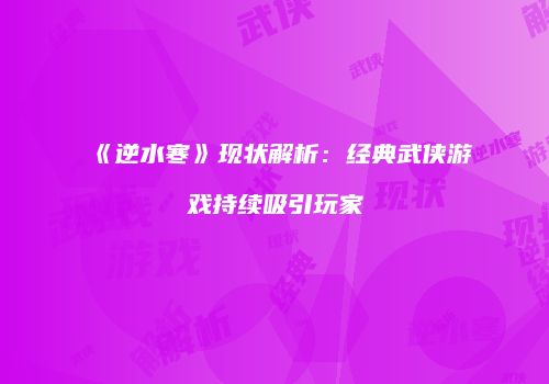 《逆水寒》现状解析：经典武侠游戏持续吸引玩家