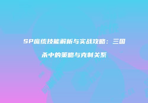 SP庞统技能解析与实战攻略：三国杀中的策略与克制关系