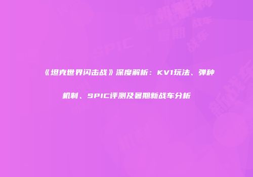 《坦克世界闪击战》深度解析：KV1玩法、弹种机制、SPIC评测及暑期新战车分析